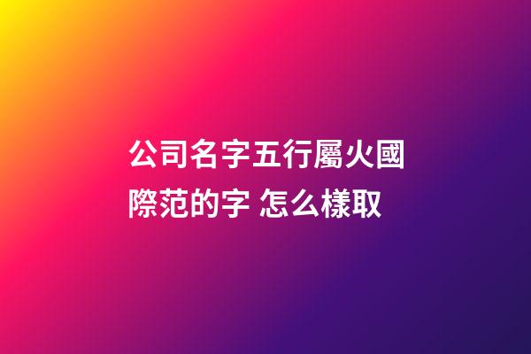 公司名字五行屬火國際范的字 怎么樣取-第1張-公司起名-玄機派